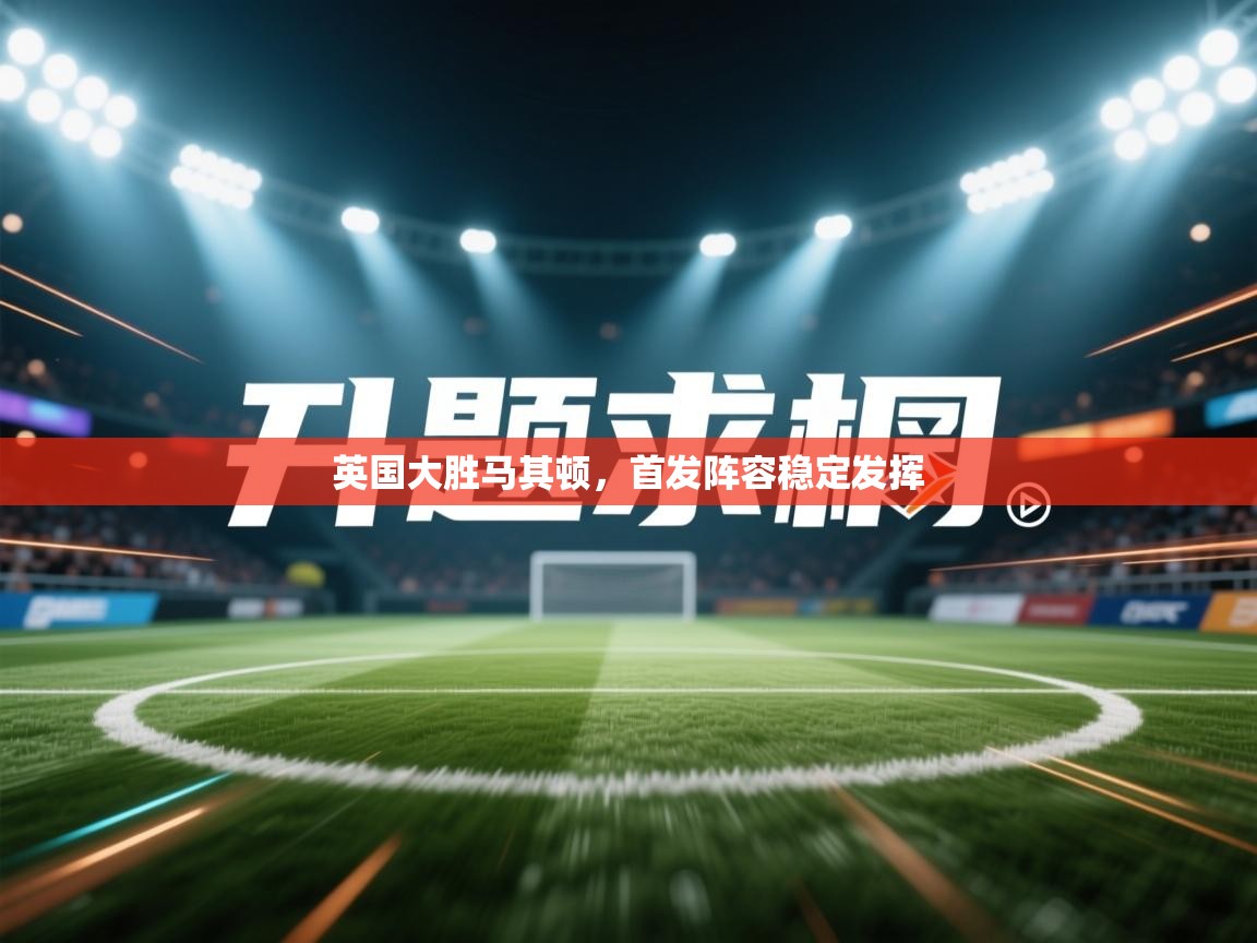 英国大胜马其顿，首发阵容稳定发挥  第1张