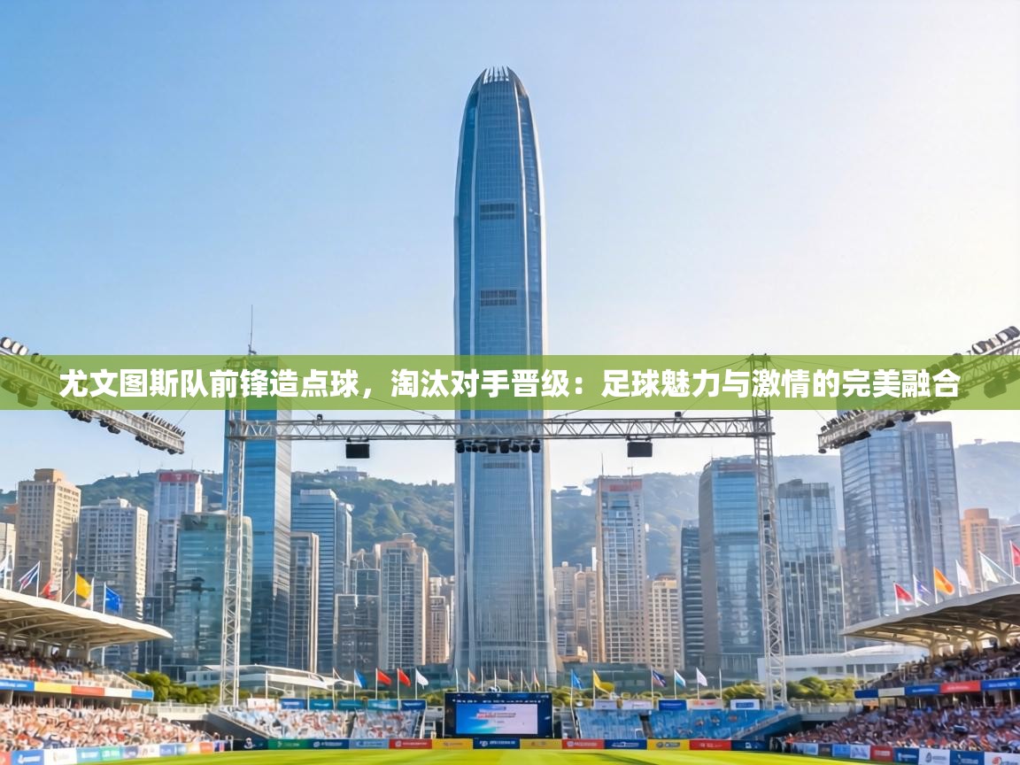 尤文图斯队前锋造点球,淘汰对手晋级:足球魅力与激情的完美融合 第1张