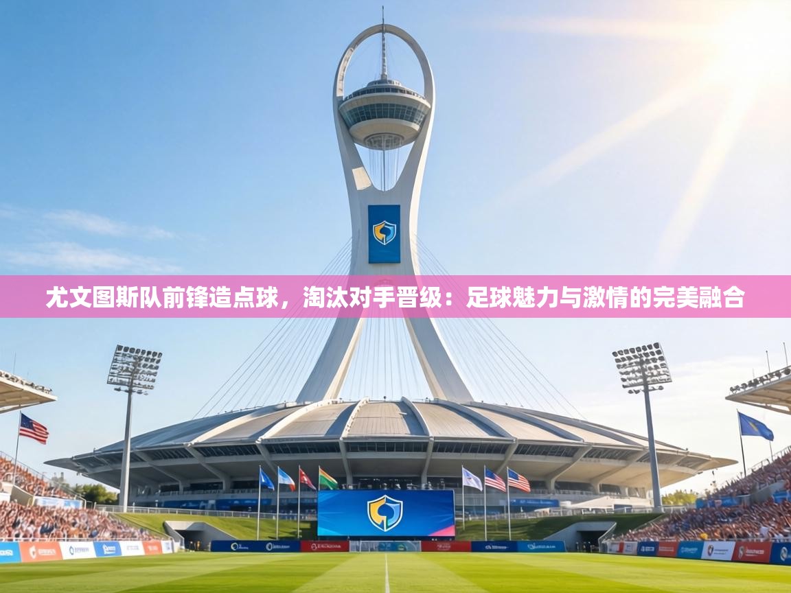 尤文图斯队前锋造点球,淘汰对手晋级:足球魅力与激情的完美融合 第2张